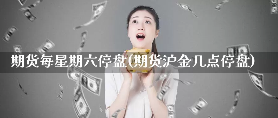 期货每星期六停盘(期货沪金几点停盘)