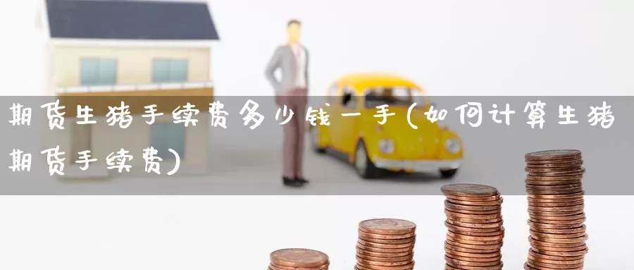 期货生猪手续费多少钱一手(如何计算生猪期货手续费)