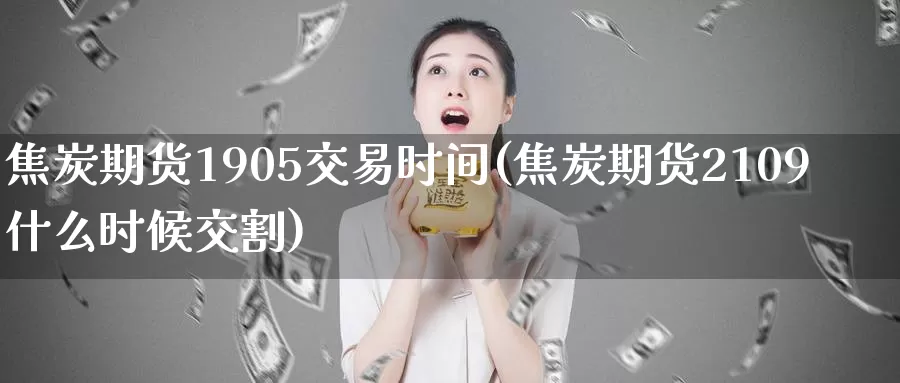 焦炭期货1905交易时间(焦炭期货2109什么时候交割)