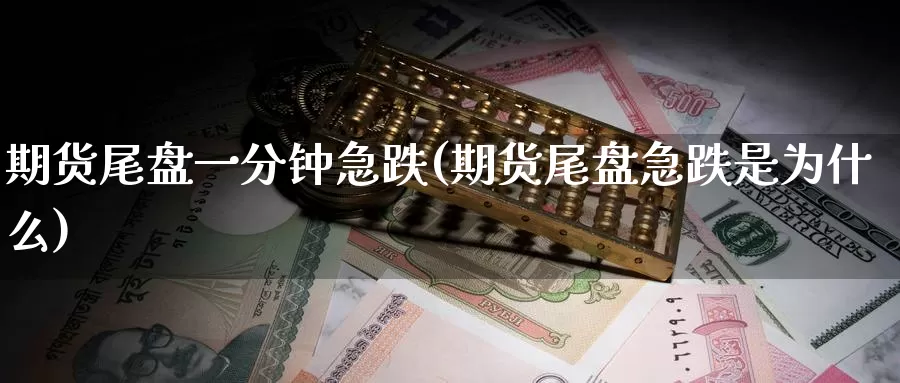 期货尾盘一分钟急跌(期货尾盘急跌是为什么)