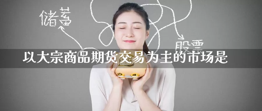 以大宗商品期货交易为主的市场是