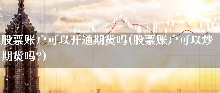 股票账户可以开通期货吗(股票账户可以炒期货吗?)