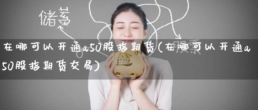 在哪可以开通a50股指期货(在哪可以开通a50股指期货交易)