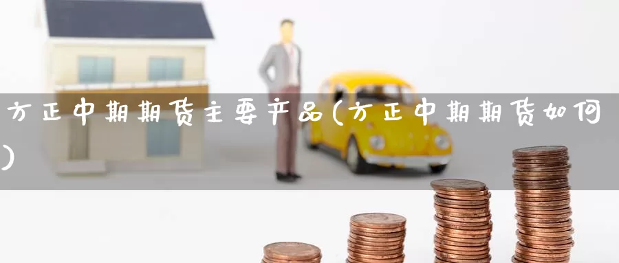 方正中期期货主要产品(方正中期期货如何)