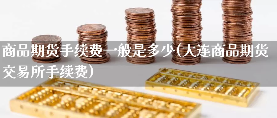 商品期货手续费一般是多少(大连商品期货交易所手续费)