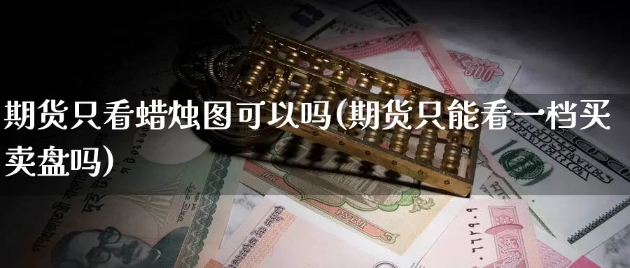 期货只看蜡烛图可以吗(期货只能看一档买卖盘吗)