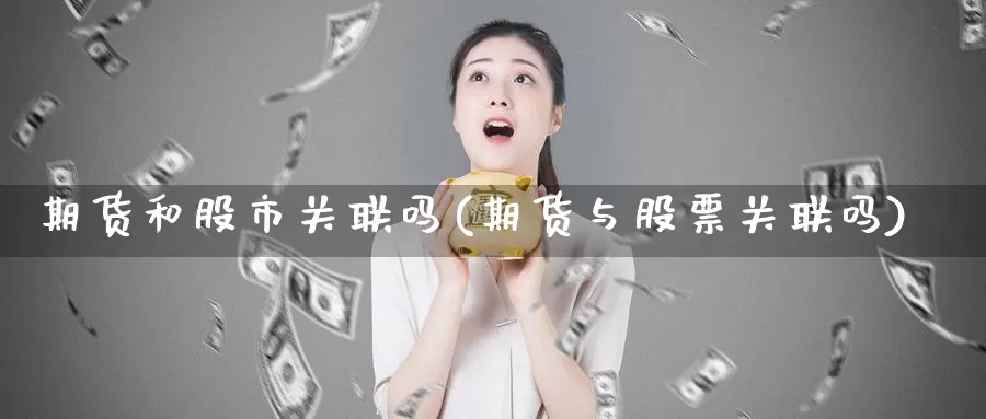 期货和股市关联吗(期货与股票关联吗)