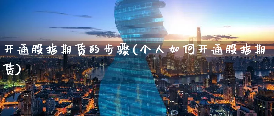 开通股指期货的步骤(个人如何开通股指期货)