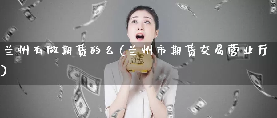 兰州有做期货的么(兰州市期货交易营业厅)