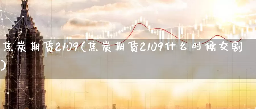 焦炭期货2109(焦炭期货2109什么时候交割)