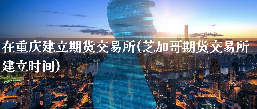 在重庆建立期货交易所(芝加哥期货交易所建立时间)