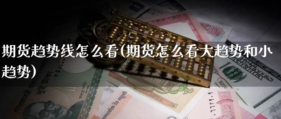 期货趋势线怎么看(期货怎么看大趋势和小趋势)