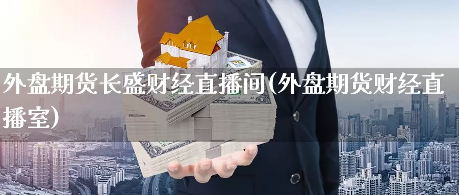 外盘期货长盛财经直播间(外盘期货财经直播室)