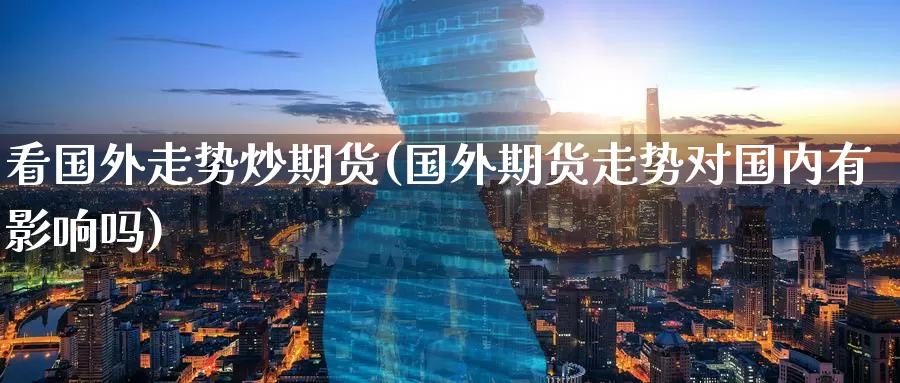 看国外走势炒期货(国外期货走势对国内有影响吗)