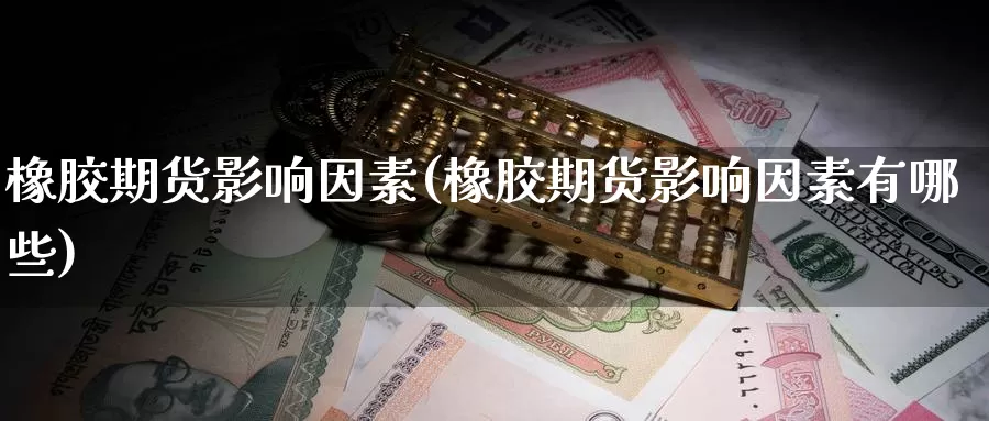 橡胶期货影响因素(橡胶期货影响因素有哪些)