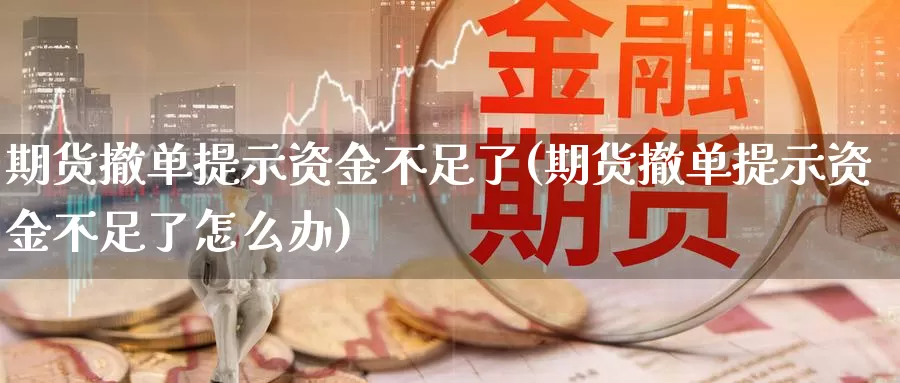期货撤单提示资金不足了(期货撤单提示资金不足了怎么办)