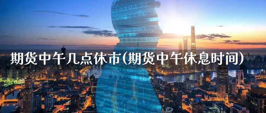 期货中午几点休市(期货中午休息时间)