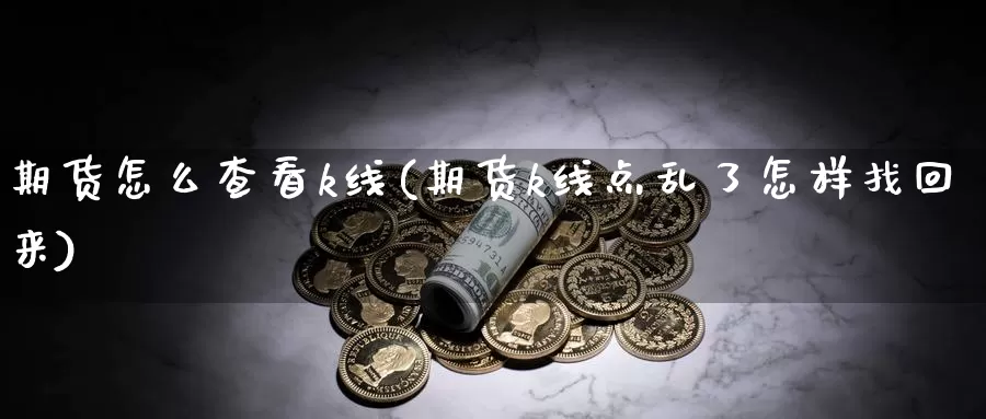 期货怎么查看k线(期货k线点乱了怎样找回来)