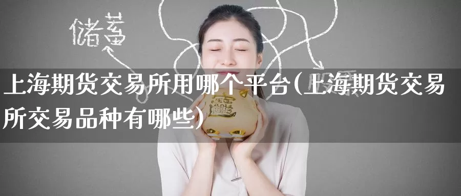 上海期货交易所用哪个平台(上海期货交易所交易品种有哪些)