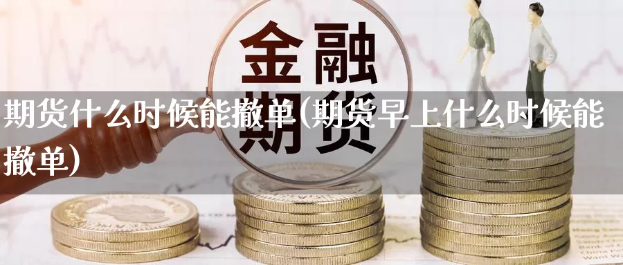 期货什么时候能撤单(期货早上什么时候能撤单)