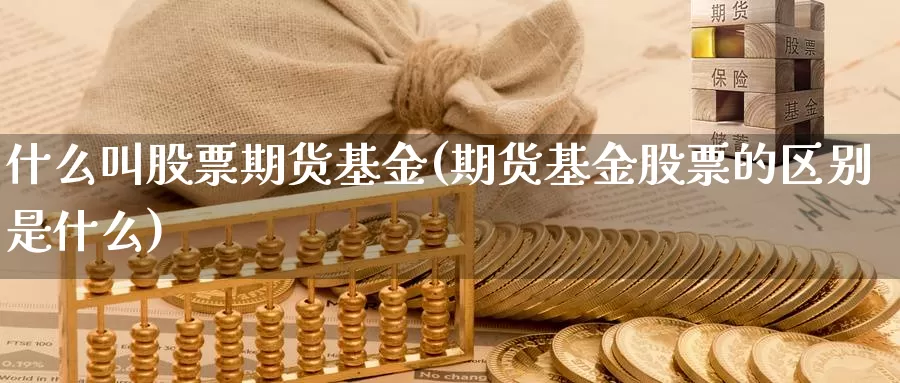 什么叫股票期货基金(期货基金股票的区别是什么)