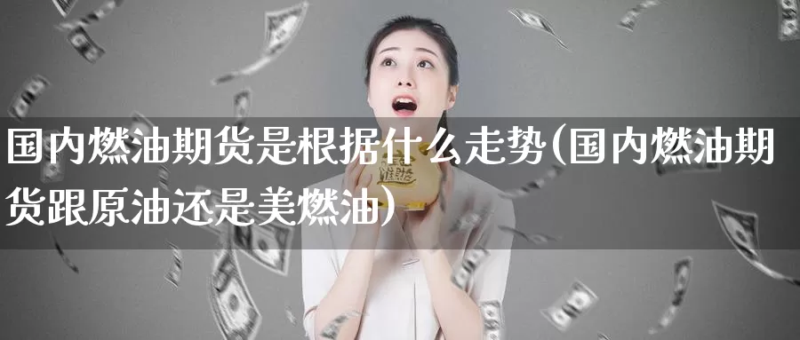 国内燃油期货是根据什么走势(国内燃油期货跟原油还是美燃油)