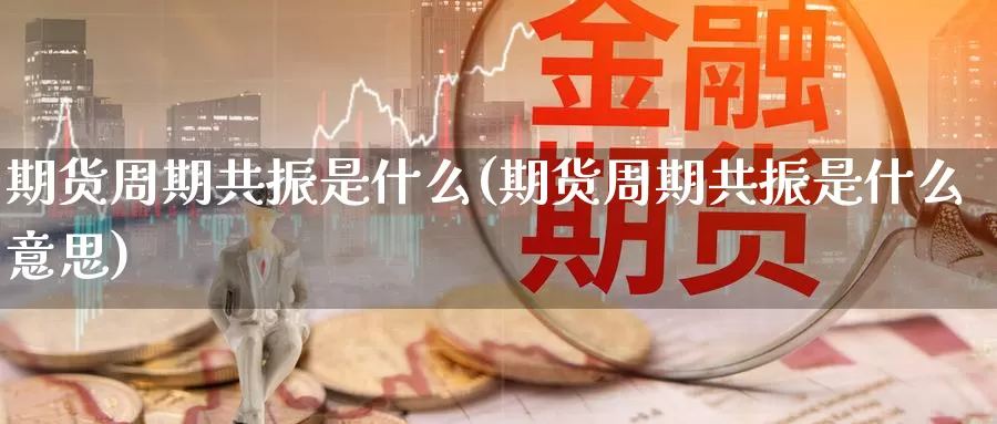 期货周期共振是什么(期货周期共振是什么意思)