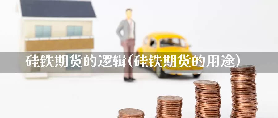 硅铁期货的逻辑(硅铁期货的用途)