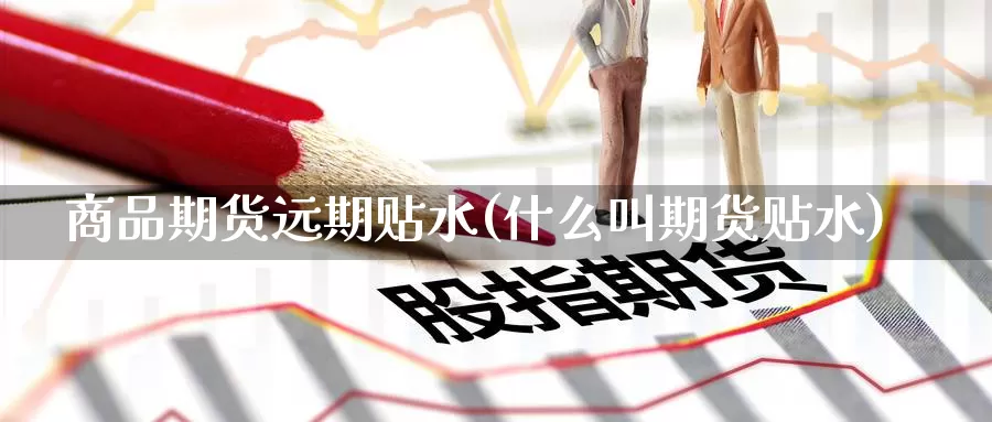 商品期货远期贴水(什么叫期货贴水)