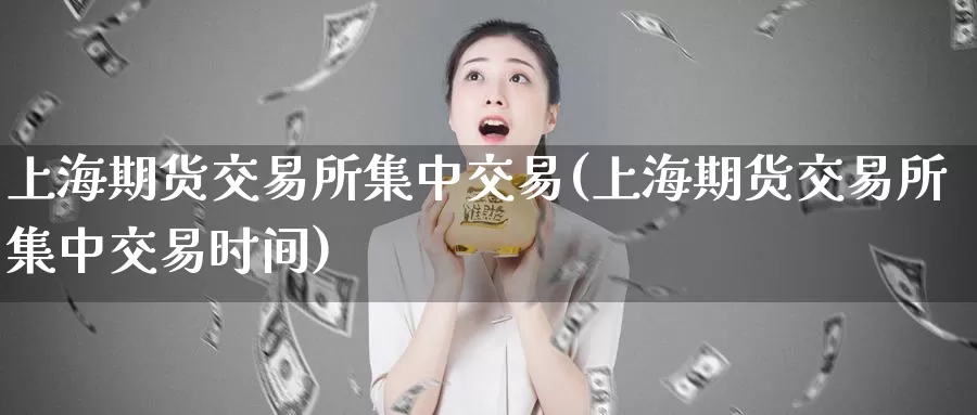 上海期货交易所集中交易(上海期货交易所集中交易时间)