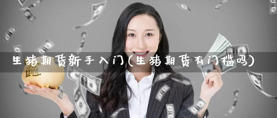 生猪期货新手入门(生猪期货有门槛吗)