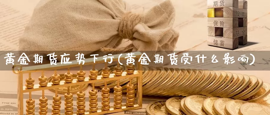 黄金期货应势下行(黄金期货受什么影响)