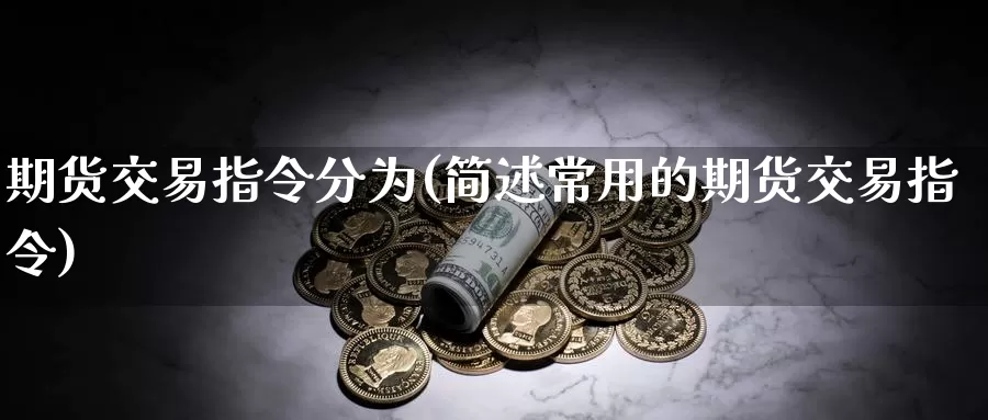 期货交易指令分为(简述常用的期货交易指令)