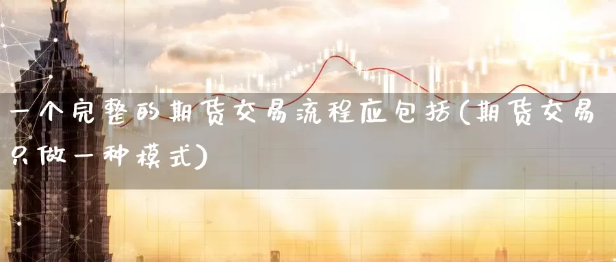一个完整的期货交易流程应包括(期货交易只做一种模式)