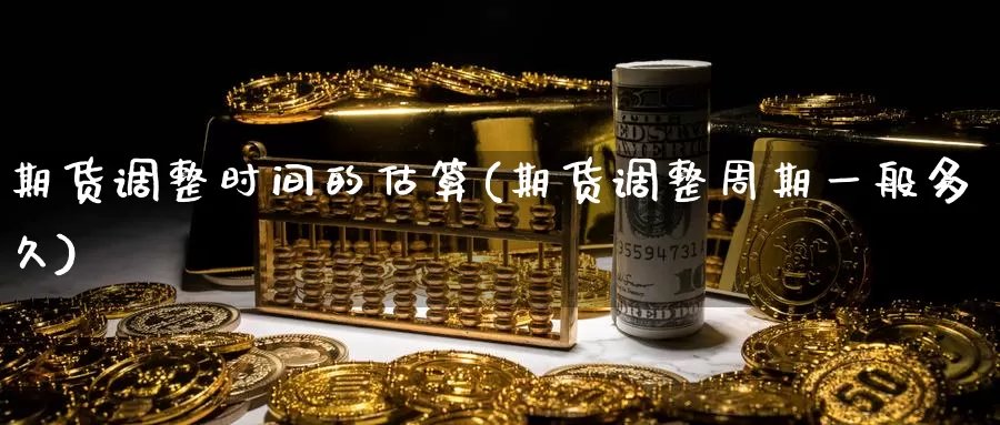 期货调整时间的估算(期货调整周期一般多久)