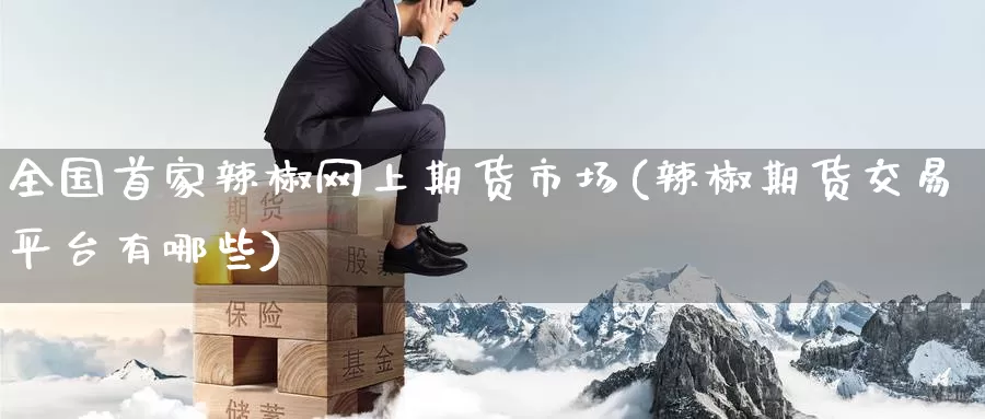 全国首家辣椒网上期货市场(辣椒期货交易平台有哪些)