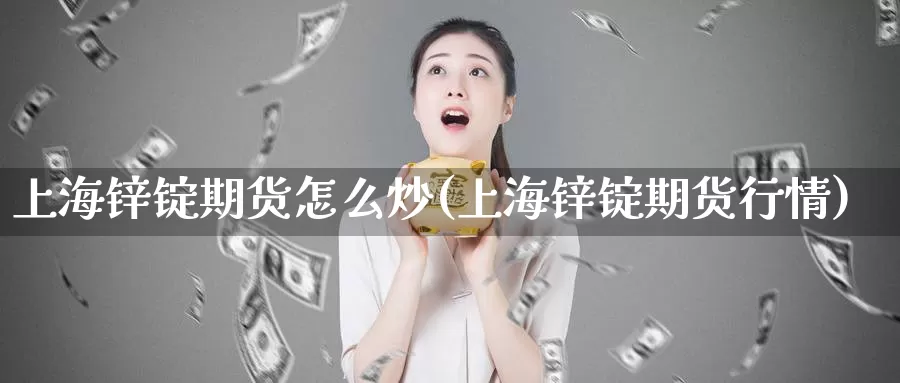 上海锌锭期货怎么炒(上海锌锭期货行情)