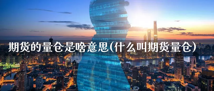 期货的量仓是啥意思(什么叫期货量仓)