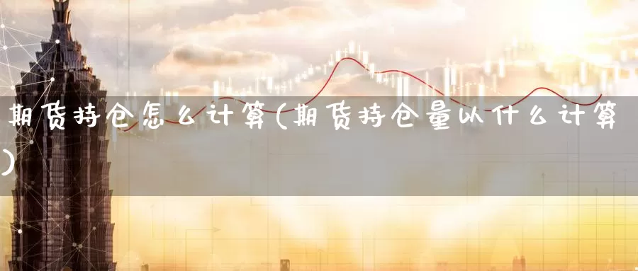期货持仓怎么计算(期货持仓量以什么计算)