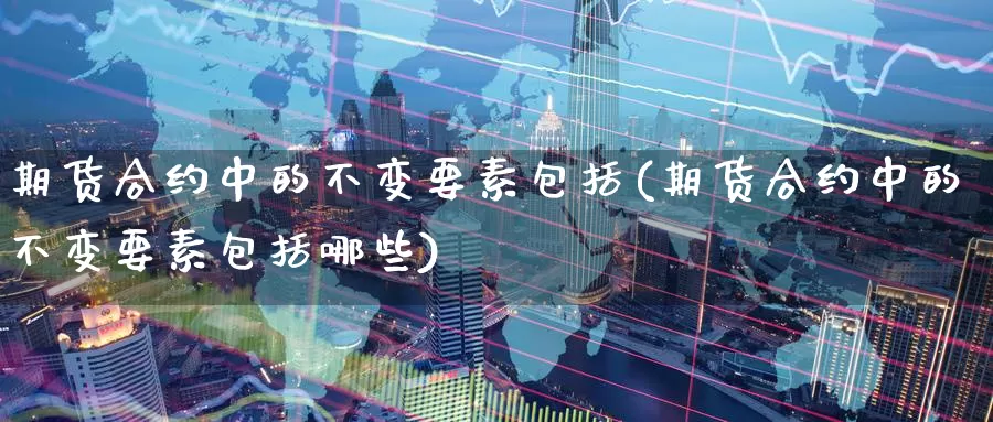 期货合约中的不变要素包括(期货合约中的不变要素包括哪些)
