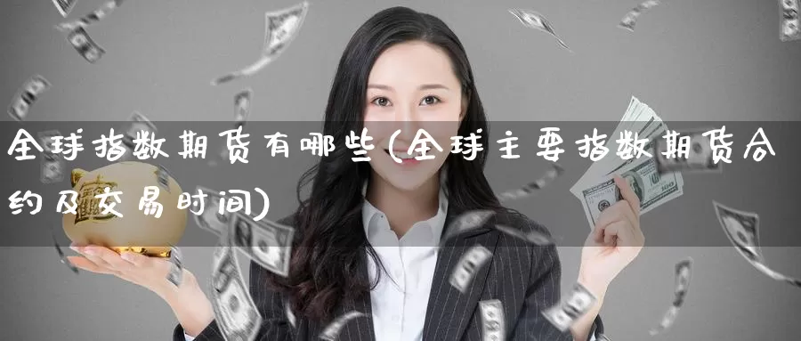 全球指数期货有哪些(全球主要指数期货合约及交易时间)