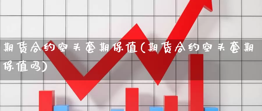 期货合约空头套期保值(期货合约空头套期保值吗)