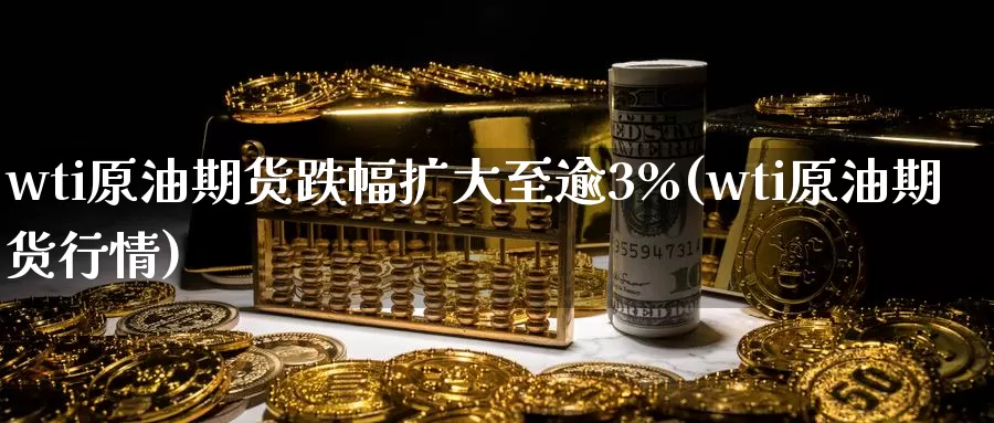 wti原油期货跌幅扩大至逾3%(wti原油期货行情)