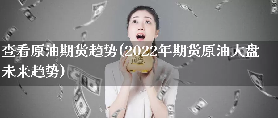 查看原油期货趋势(2022年期货原油大盘未来趋势)