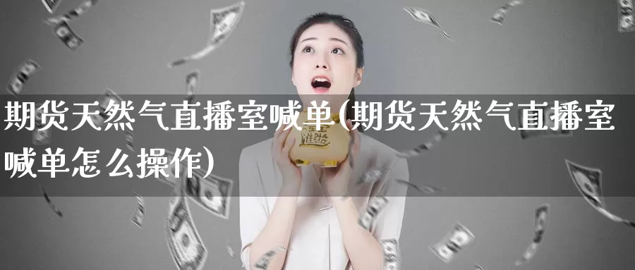 期货天然气直播室喊单(期货天然气直播室喊单怎么操作)