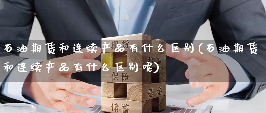 石油期货和连续产品有什么区别(石油期货和连续产品有什么区别呢)