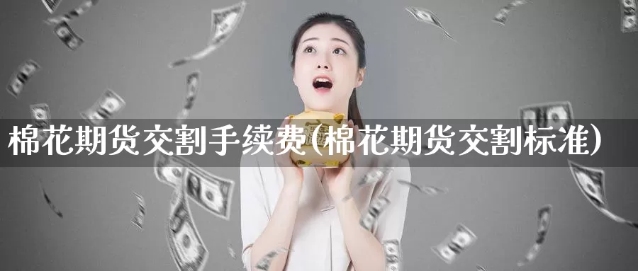 棉花期货交割手续费(棉花期货交割标准)
