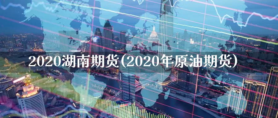 2020湖南期货(2020年原油期货)