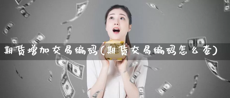 期货增加交易编码(期货交易编码怎么查)