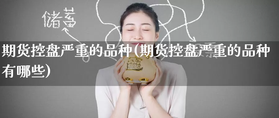 期货控盘严重的品种(期货控盘严重的品种有哪些)
